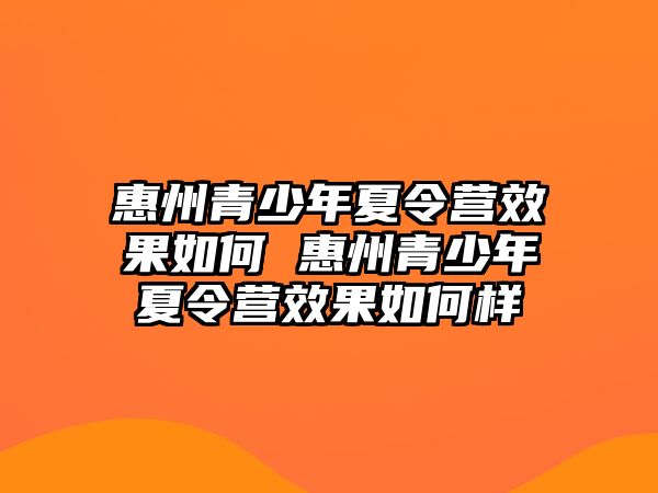 惠州青少年夏令營效果如何 惠州青少年夏令營效果如何樣