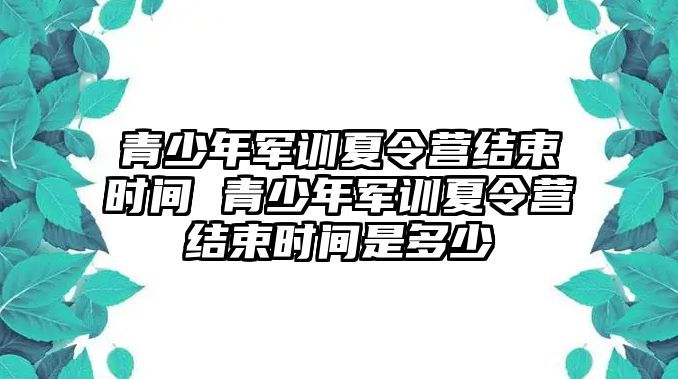 青少年軍訓夏令營結束時間 青少年軍訓夏令營結束時間是多少