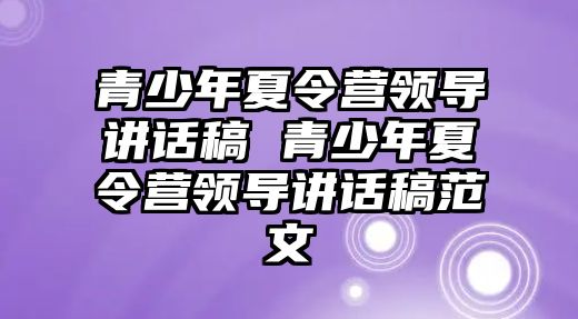 青少年夏令營領導講話稿 青少年夏令營領導講話稿范文