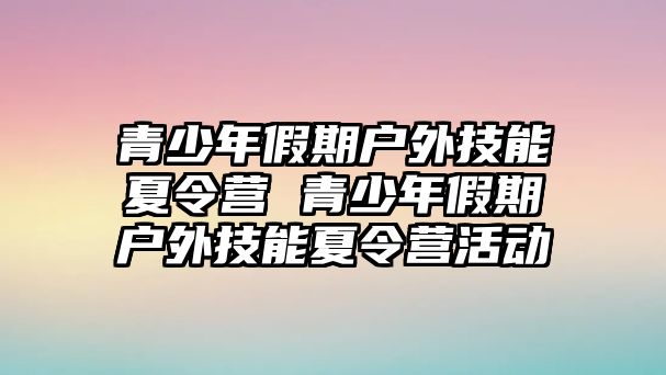 青少年假期戶外技能夏令營 青少年假期戶外技能夏令營活動