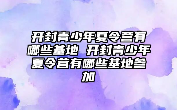 開封青少年夏令營有哪些基地 開封青少年夏令營有哪些基地參加