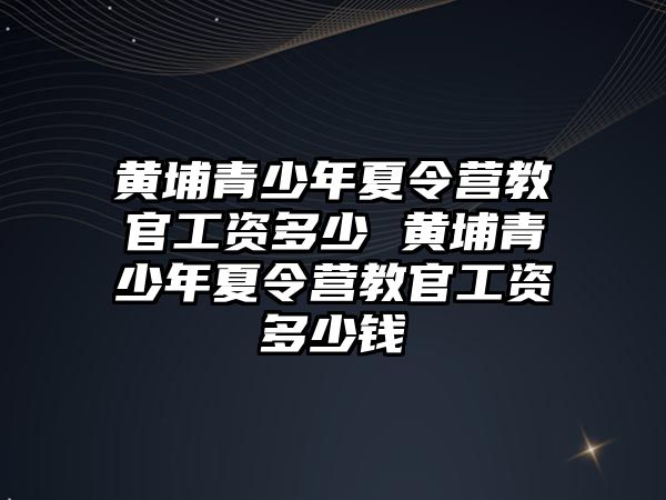 黃埔青少年夏令營教官工資多少 黃埔青少年夏令營教官工資多少錢