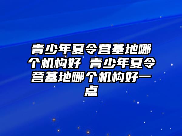 青少年夏令營基地哪個機構好 青少年夏令營基地哪個機構好一點