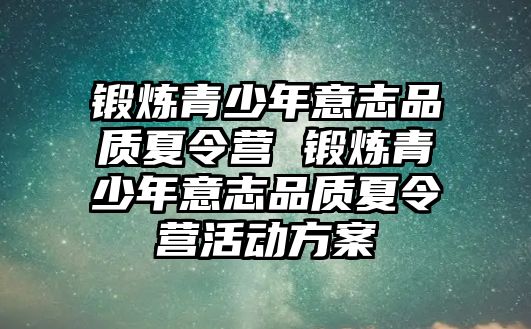 鍛煉青少年意志品質(zhì)夏令營(yíng) 鍛煉青少年意志品質(zhì)夏令營(yíng)活動(dòng)方案