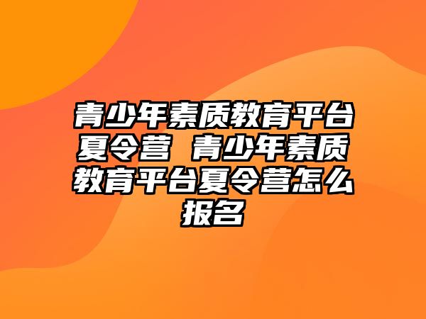 青少年素質(zhì)教育平臺(tái)夏令營(yíng) 青少年素質(zhì)教育平臺(tái)夏令營(yíng)怎么報(bào)名