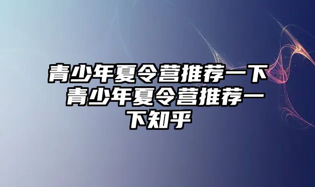 青少年夏令營推薦一下 青少年夏令營推薦一下知乎