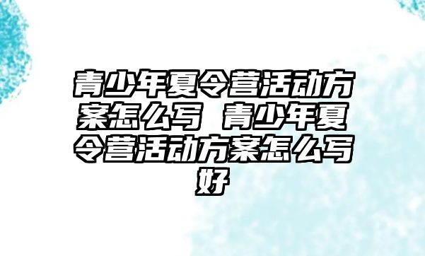 青少年夏令營活動方案怎么寫 青少年夏令營活動方案怎么寫好