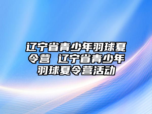 遼寧省青少年羽球夏令營(yíng) 遼寧省青少年羽球夏令營(yíng)活動(dòng)