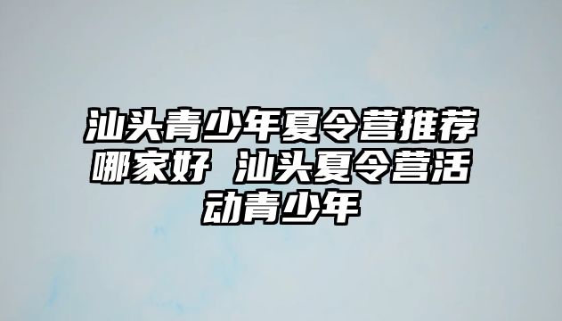 汕頭青少年夏令營推薦哪家好 汕頭夏令營活動青少年