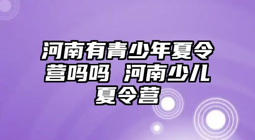 河南有青少年夏令營嗎嗎 河南少兒夏令營