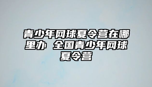 青少年網球夏令營在哪里辦 全國青少年網球夏令營