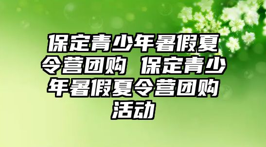 保定青少年暑假夏令營團購 保定青少年暑假夏令營團購活動