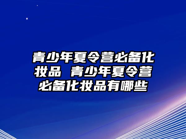 青少年夏令營必備化妝品 青少年夏令營必備化妝品有哪些