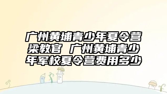 廣州黃埔青少年夏令營梁教官 廣州黃埔青少年軍校夏令營費用多少