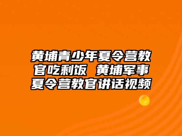 黃埔青少年夏令營教官吃剩飯 黃埔軍事夏令營教官講話視頻