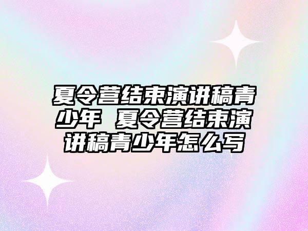 夏令營結束演講稿青少年 夏令營結束演講稿青少年怎么寫