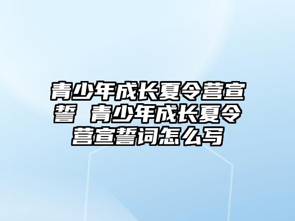 青少年成長夏令營宣誓 青少年成長夏令營宣誓詞怎么寫