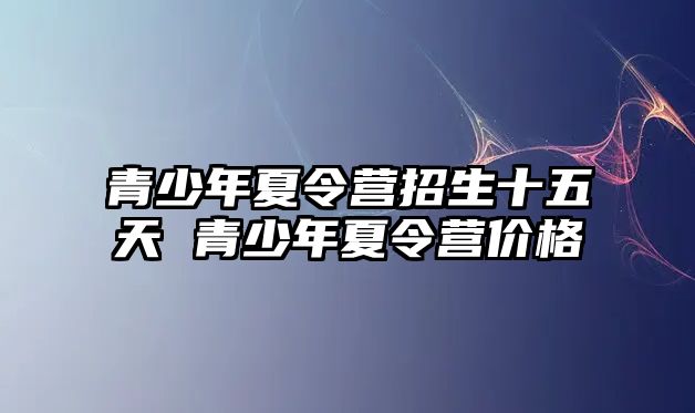 青少年夏令營招生十五天 青少年夏令營價格