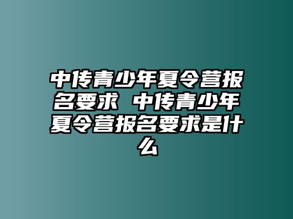 中傳青少年夏令營報名要求 中傳青少年夏令營報名要求是什么