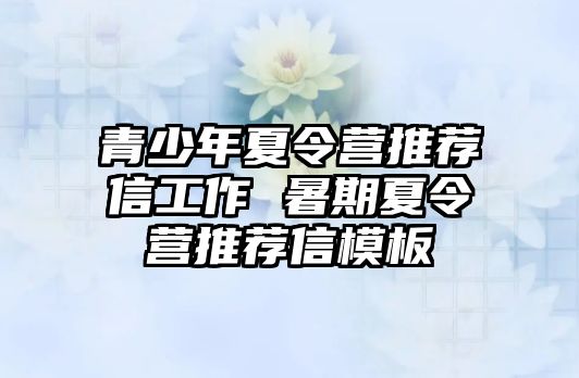 青少年夏令營(yíng)推薦信工作 暑期夏令營(yíng)推薦信模板