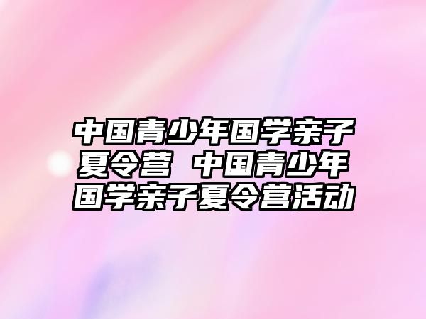 中國青少年國學親子夏令營 中國青少年國學親子夏令營活動