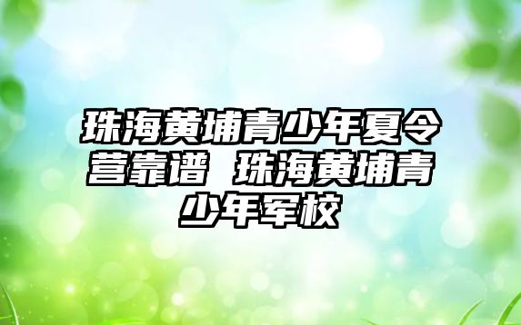 珠海黃埔青少年夏令營靠譜 珠海黃埔青少年軍校