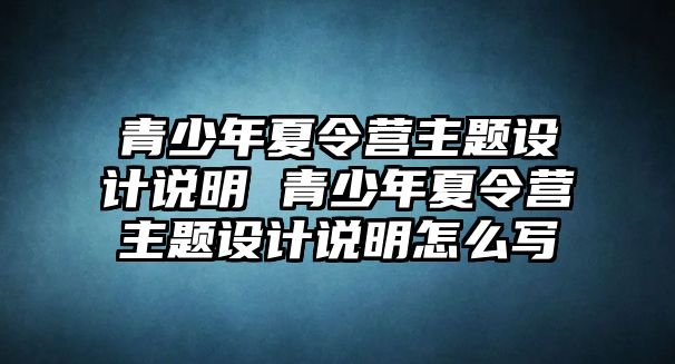 青少年夏令營主題設計說明 青少年夏令營主題設計說明怎么寫