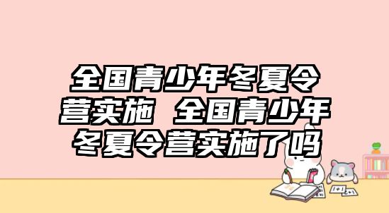 全國青少年冬夏令營實施 全國青少年冬夏令營實施了嗎