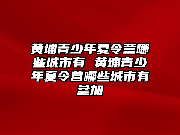 黃埔青少年夏令營哪些城市有 黃埔青少年夏令營哪些城市有參加