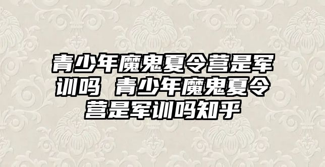 青少年魔鬼夏令營是軍訓嗎 青少年魔鬼夏令營是軍訓嗎知乎