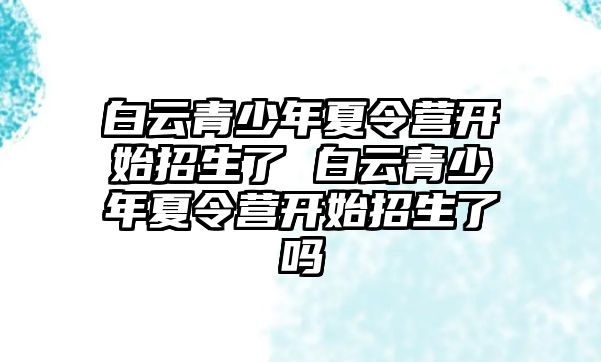 白云青少年夏令營開始招生了 白云青少年夏令營開始招生了嗎