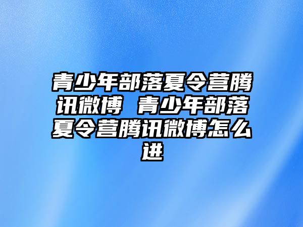 青少年部落夏令營騰訊微博 青少年部落夏令營騰訊微博怎么進