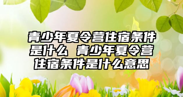 青少年夏令營住宿條件是什么 青少年夏令營住宿條件是什么意思