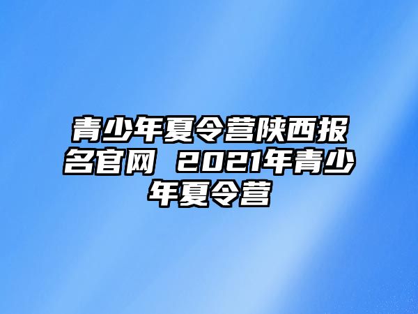 青少年夏令營陜西報名官網 2021年青少年夏令營