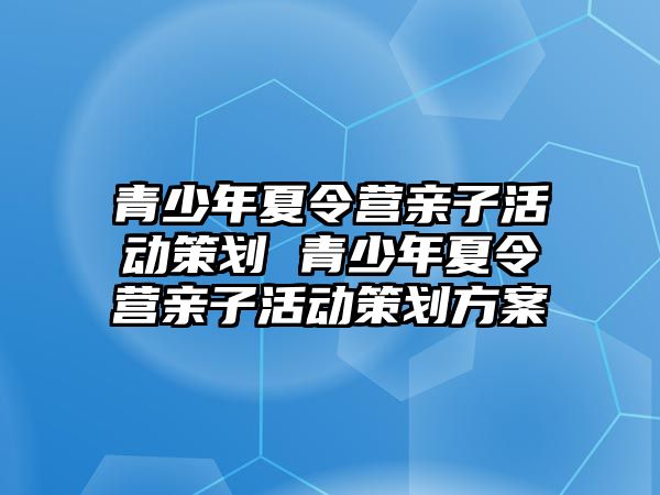 青少年夏令營親子活動策劃 青少年夏令營親子活動策劃方案