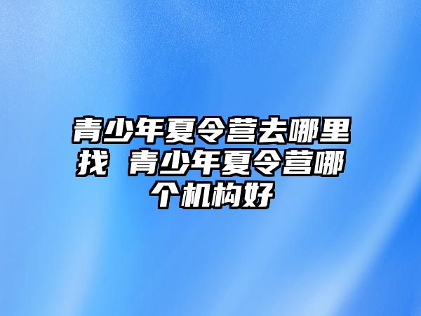 青少年夏令營去哪里找 青少年夏令營哪個機構好