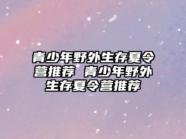 青少年野外生存夏令營推薦 青少年野外生存夏令營推薦