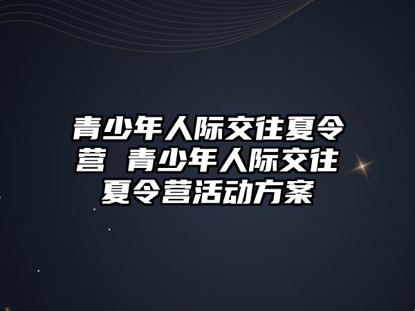 青少年人際交往夏令營 青少年人際交往夏令營活動方案