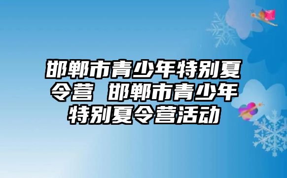 邯鄲市青少年特別夏令營 邯鄲市青少年特別夏令營活動