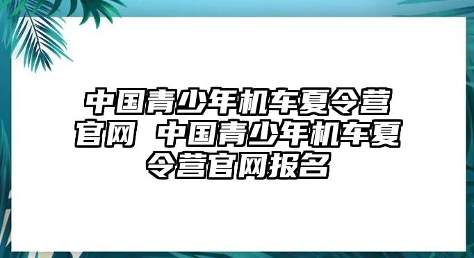 中國(guó)青少年機(jī)車(chē)夏令營(yíng)官網(wǎng) 中國(guó)青少年機(jī)車(chē)夏令營(yíng)官網(wǎng)報(bào)名