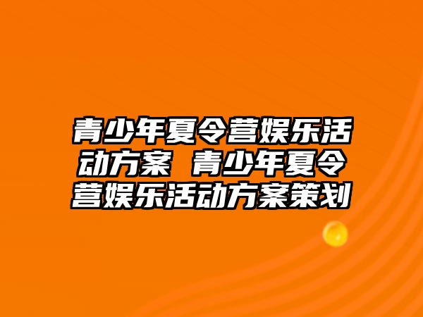 青少年夏令營娛樂活動方案 青少年夏令營娛樂活動方案策劃