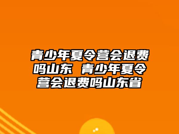 青少年夏令營會退費嗎山東 青少年夏令營會退費嗎山東省