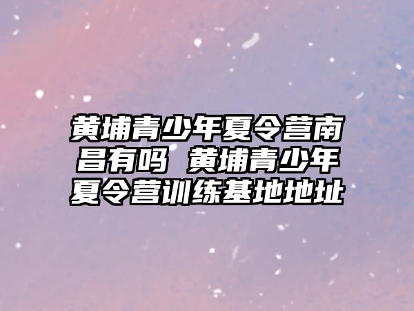 黃埔青少年夏令營南昌有嗎 黃埔青少年夏令營訓練基地地址