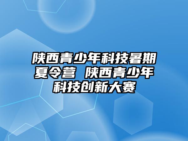 陜西青少年科技暑期夏令營 陜西青少年科技創新大賽